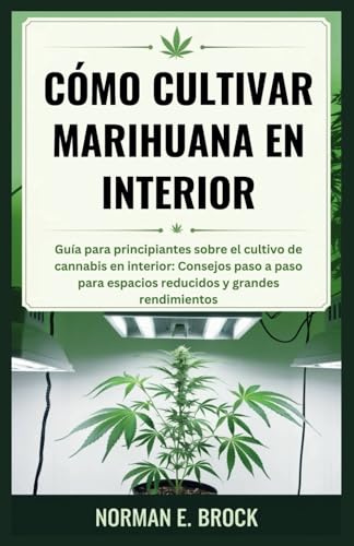 CÓMO CULTIVAR MARIHUANA EN INTERIOR: Guía para principiantes sobre el cultivo de cannabis en interior: Consejos paso a paso para espacios reducidos y grandes rendimientos