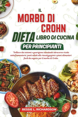 IL MORBO DI CROHN DIETA LIBRO DI CUCINA PER PRINCIPIANTI: Sollievo dai sintomi e guarigione intestinale attraverso ricette antinfiammatorie, pasti adatti alle riacutizzazion
