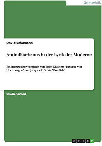 Antimilitarismus in der Lyrik der Moderne: Ein literarischer Vergleich von Erich Kästners Fantasie von Übermorgen und Jacques Préverts Familiale