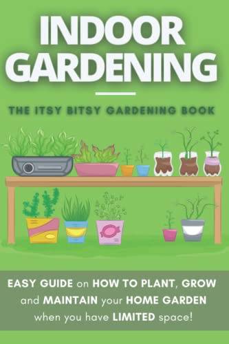 The Itsy Bitsy Gardening Book: How to plant, grow and maintain your own indoor garden when you have NO space!