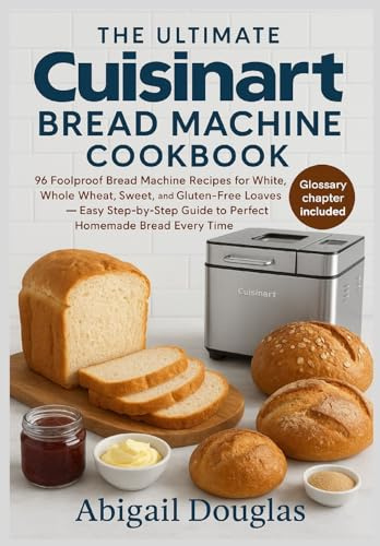 The Ultimate Cuisinart Bread Machine Cookbook: 96 Foolproof Bread Machine Recipes for White, Whole Wheat, Sweet, and Gluten-Free Loaves - Easy Step-by-Step Guide to Perfect Homemade Bread Every Time