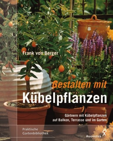 Gestalten mit Kübelpflanzen. Gärtnern mit Kübelpflanzen auf Balkon, Terrasse und im Garten