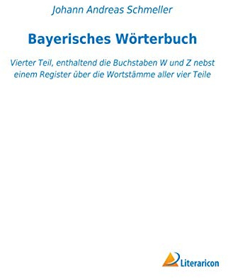 Bayerisches Wörterbuch: Vierter Teil, enthaltend die Buchstaben W und Z nebst einem Register über die Wortstämme aller vier Teile