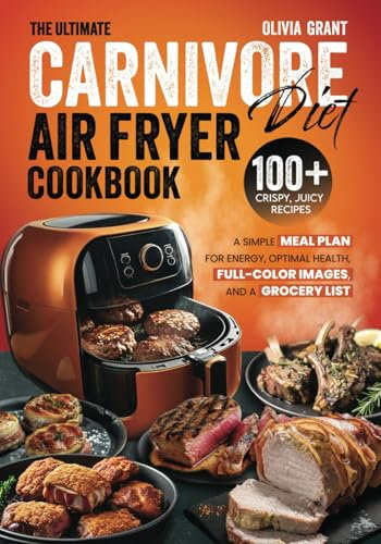 The Ultimate Carnivore Diet Air Fryer Cookbook: 100+ Crispy, Juicy Recipes, a Simple Meal Plan for Energy, Optimal Health, Full-Color Images, and a Grocery List