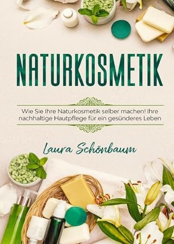 Naturkosmetik: Wie Sie Ihre Naturkosmetik selber machen! Ihre nachhaltige Hautpflege für ein gesünderes Leben