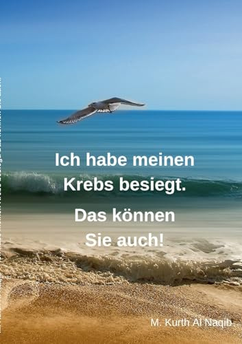 Ich habe meinen Krebs besiegt. Das können Sie auch!: 11 Jahre ist es her, dass der Krebs mein altes Leben auf den Kopf stellte. Ich bin seit Jahren frei von Krebs, bin gesund und fühle mich sehr wohl.