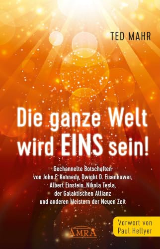 DIE GANZE WELT WIRD EINS SEIN!: Gechannelte Botschaften von John F. Kennedy, Dwight D. Eisenhower, Albert Einstein, Nikola Tesla, der Galaktischen Allianz und anderen Meistern der Neuen Zeit
