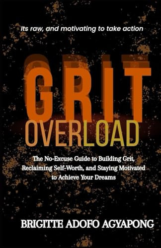 Grit Overload: The No-Excuse Guide to Building Grit, Reclaiming Self-Worth, and Staying Motivated to Achieve Your Dreams (Achieve your dreams Now)
