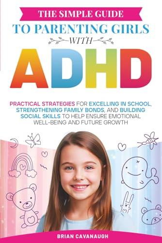 The Simple Guide to Parenting Girls with ADHD: Practical Strategies for Excelling in School, Strengthening Family Bonds, and Building Social Skills to Help Ensure Emotional Well-Being and Future Growth