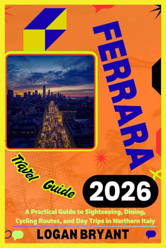 FERRARA TRAVEL GUIDE 2026: A Practical Guide to Sightseeing, Dining, Cycling Routes, and Day Trips in Northern Italy