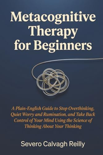 Metacognitive Therapy for Beginners: A Plain-English Guide to Stop Overthinking, Quiet Worry and Rumination, and Take Back Control of Your Mind Using the Science of Thinking About Your Thinking