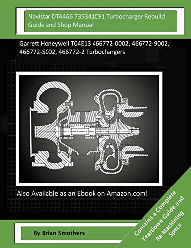 Navistar DTA466 735341C91 Turbocharger Rebuild Guide and Shop Manual: Garrett Honeywell T04E13 466772-0002, 466772-9002, 466772-5002, 466772-2 Turbochargers