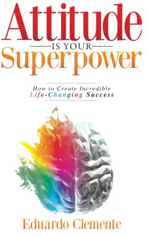Attitude Is Your Superpower: How to Create Incredible Life-Changing Success