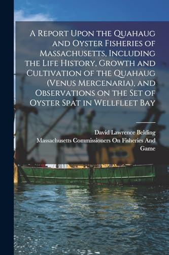 A Report Upon the Quahaug and Oyster Fisheries of Massachusetts, Including the Life History, Growth and Cultivation of the Quahaug (Venus Mercenaria), ... on the set of Oyster Spat in Wellfleet Bay