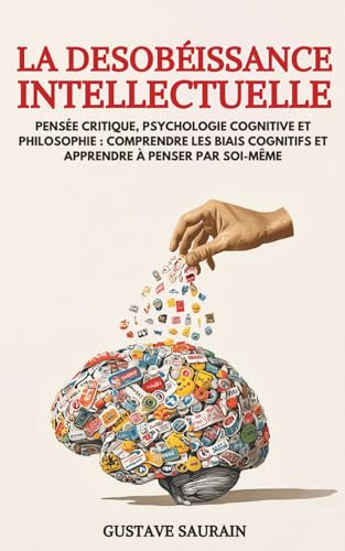 La Désobéissance intellectuelle: Pensée critique, psychologie cognitive et philosophie : comprendre les biais cognitifs et apprendre à penser par soi-même