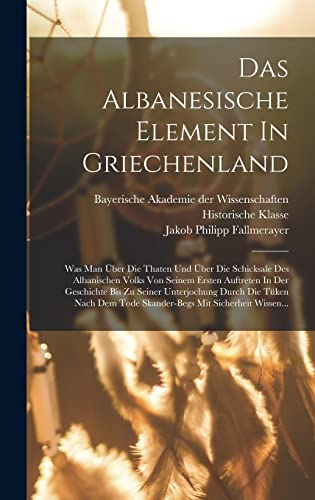 Das Albanesische Element In Griechenland: Was Man Über Die Thaten Und Über Die Schicksale Des Albanischen Volks Von Seinem Ersten Auftreten In Der ... Tode Skander-begs Mit Sicherheit Wissen...