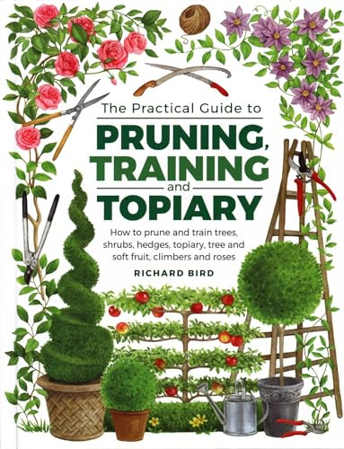 Practical Guide to Pruning, Training and Topiary: How To Prune And Train Trees, Shrubs, Hedges, Topiary, Tree And Soft Fruit, Climbers And Roses