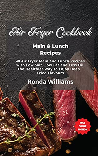 Air Fryer Cookbook Main and Lunch Recipes: 40 Air Fryer Main and Lunch Recipes with Low Salt, Low Fat and Less Oil. The Healthier Way to Enjoy Deep-Fried Flavours