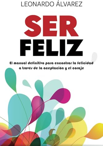 Ser Feliz: El Manual Definitivo para Encontrar la Felicidad a través de la Aceptación y el Coraje (El Despertar del Ser)