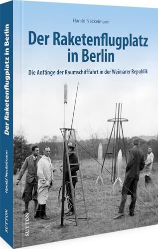 Luftfahrtgeschichte – Der Raketenflugplatz in Berlin: Die faszinierende Geschichte der Raumschifffahrt in der Weimarer Republik. Dieser historische Bildband dokumentiert die Geschichte der Luftfahrt