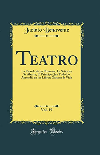 Teatro, Vol. 19: La Escuela de las Princesas; La Señorita Se Aburre; El Príncipe Que Todo Lo Aprendió en los Libros; Ganarse la Vida (Classic Reprint)