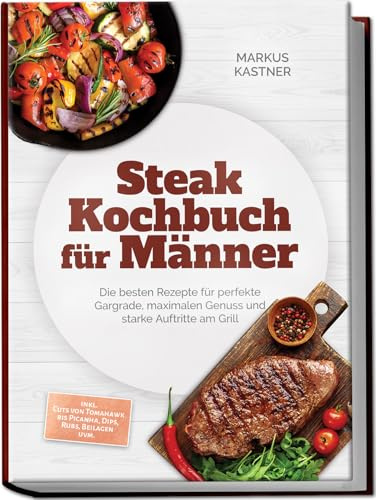 Steak Kochbuch für Männer: Die besten Rezepte für perfekte Gargrade, maximalen Genuss und starke Auftritte am Grill – inkl. Cuts von Tomahawk bis Picanha, Dips, Rubs, Beilagen uvm.