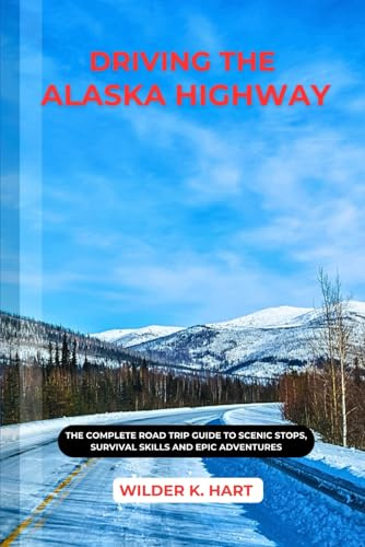 DRIVING THE ALASKA HIGHWAY: The Complete Road Trip Guide to Scenic Stops, Survival Skills and Epic Adventures