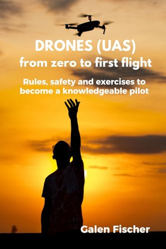Drones (UAS) from zero to first flight: Rules, safety and exercises to become a knowledgeable pilot
