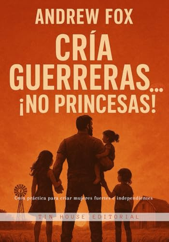 Cría guerreras… ¡No princesas!: Guía práctica para criar mujeres fuertes e independientes (Crianza y consejos para padres)