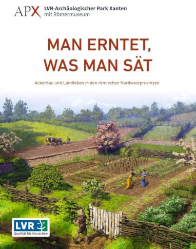 Man erntet, was man sät: Ackerbau und Landleben in den römischen Nordwestprovinzen (Führer und Schriften des LVR-Archäologischen Parks Xanten)