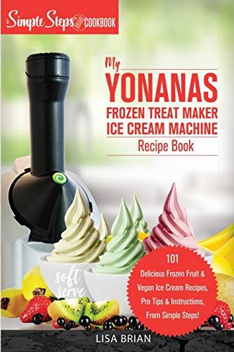 My Yonanas Frozen Treat Maker Ice Cream Machine Recipe Book, A Simple Steps Brand Cookbook: 101 Delicious Frozen Fruit and Vegan Ice Cream Recipes, ... 2 (Sorbet Maker, Vegan Gifts (Book 1))