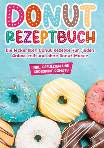Donut Rezeptbuch: Die leckersten Donut Rezepte für jeden Anlass mit und ohne Donut Maker