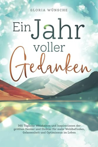 Ein Jahr voller Gedanken: 365 tägliche Weisheiten und Inspirationen der größten Denker und Dichter für mehr Wohlbefinden, Gelassenheit und Optimismus im Leben