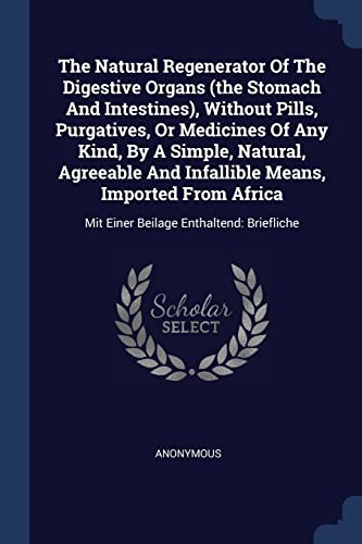The Natural Regenerator Of The Digestive Organs (the Stomach And Intestines), Without Pills, Purgatives, Or Medicines Of Any Kind, By A Simple, ... Mit Einer Beilage Enthaltend: Briefliche