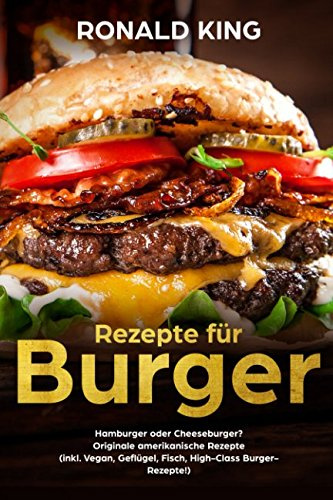 Rezepte für Burger:  Hamburger oder Cheeseburger?  Originale amerikanische Rezepte  (inkl. Vegan, Geflügel, Fisch, High-Class Burger-Rezepte!)