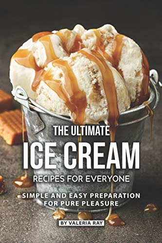 The Ultimate Ice Cream Recipes for Everyone: Simple and Easy Preparation for Pure Pleasure