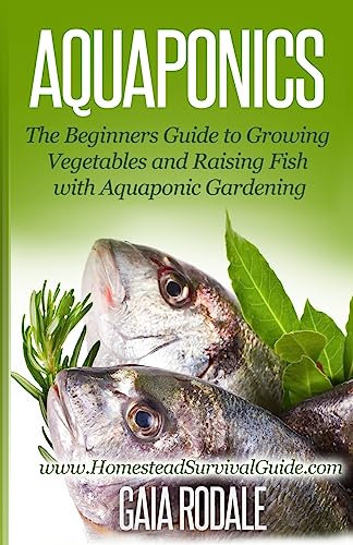Aquaponics: The Beginners Guide to Growing Vegetables and Raising Fish with Aquaponic Gardening (Sustainable Living & Homestead Survival Series)