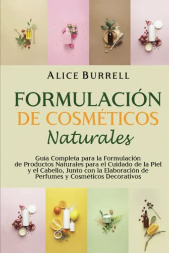 Formulación de cosméticos naturales: Guía completa para la formulación de productos naturales para el cuidado de la piel y el cabello, junto con la elaboración de perfumes y cosméticos decorativos