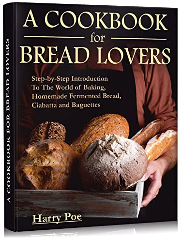 A Cookbook For Bread Lovers: Step-by-Step Introduction To The World of Baking, Homemade Fermented Bread , Ciabatta and Baguettes