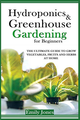 HYDROPONICS AND GREENHOUSE GARDENING FOR BEGINNERS: THE ULTIMATE GUIDE TO GROW VEGETABLES, FRUITS AND HERBS AT HOME