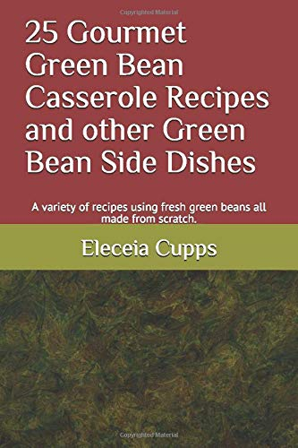 25 Gourmet Green Bean Casserole Recipes and other Green Bean Side Dishes: A variety of recipes using fresh green beans all made from scratch.