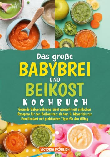 Das große Babybrei und Beikost Kochbuch: Gesunde Babyernährung leicht gemacht mit einfachen Rezepten für den Beikoststart ab dem 5. Monat bis zur Familienkost mit praktischen Tipps für den Alltag