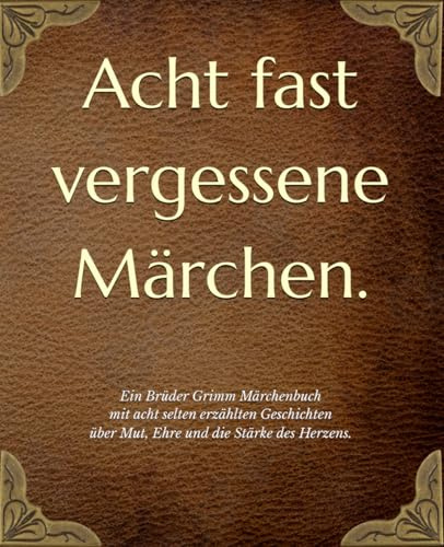 Acht fast vergessene Märchen.: Ein Brüder Grimm Märchenbuch mit acht selten erzählten Geschichten über Mut, Ehre und die Stärke des Herzens.