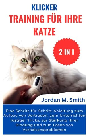 KLICKER TRAINING FÜR IHRE KATZE:: Eine Schritt-für-Schritt-Anleitung zum Aufbau von Vertrauen, zum Unterrichten lustiger Tricks, zur Stärkung Ihrer ... zum Lösen von Verhaltensproblemen (2 IN 1)