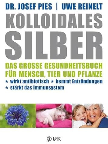 Kolloidales Silber: Das große Gesundheitsbuch für Mensch, Tier und Pflanze. Wirkt antibiotisch, hemmt Entzündungen, stärkt das Imunsystem