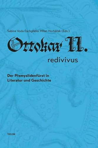 Ottokar II. redivivus.: Der Přemyslidenfürst in Literatur und Geschichte