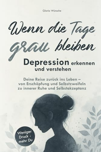 Wenn die Tage grau bleiben: Depression erkennen und verstehen. Deine Reise zurück ins Leben – von Erschöpfung und Selbstzweifeln zu innerer Ruhe und Selbstakzeptanz