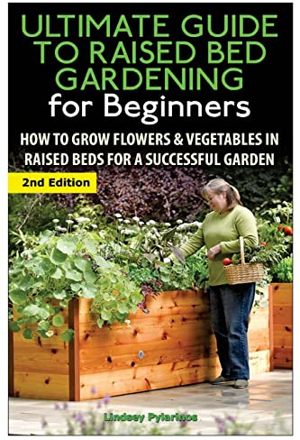 The Ultimate Guide to Raised Bed Gardening for Beginners: How to Grow Flowers and Vegetables in Raised Beds for a Successful Garden