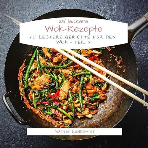 25 leckere Wok-Rezepte: 25 leckere Gerichte für den Wok - Teil 2