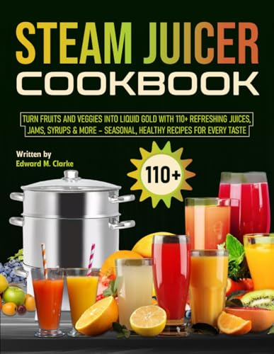 Steam Juicer Cookbook: Turn Fruits and Veggies Into Liquid Gold With 110+ Refreshing Juices, Jams, Syrups & More – Seasonal, Healthy Recipes for Every Taste